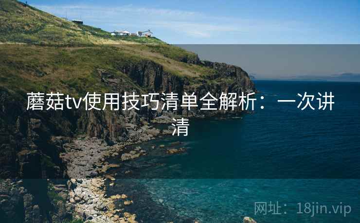 蘑菇tv使用技巧清单全解析:一次讲清 蘑菇tv使用技巧清单全解析:一次讲清