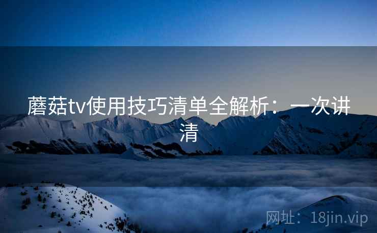 蘑菇tv使用技巧清单全解析:一次讲清 蘑菇tv使用技巧清单全解析:一次讲清