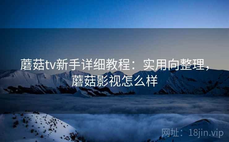 蘑菇tv新手详细教程:实用向整理,蘑菇影视怎么样 蘑菇tv新手详细教程:实用向整理,蘑菇影视怎么样