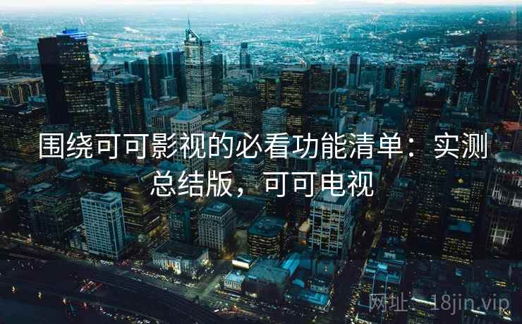 围绕可可影视的必看功能清单：实测总结版，可可电视