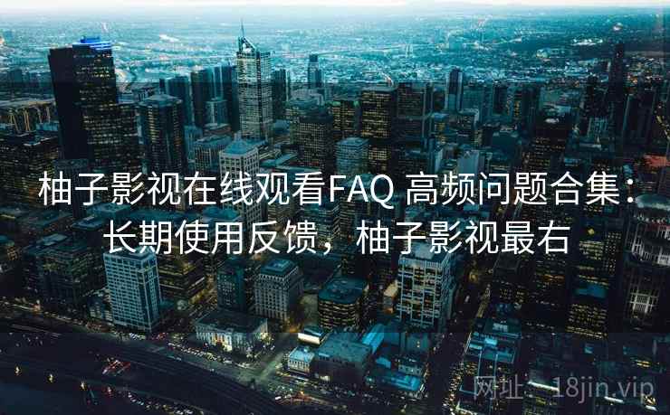柚子影视在线观看FAQ 高频问题合集：长期使用反馈，柚子影视最右
