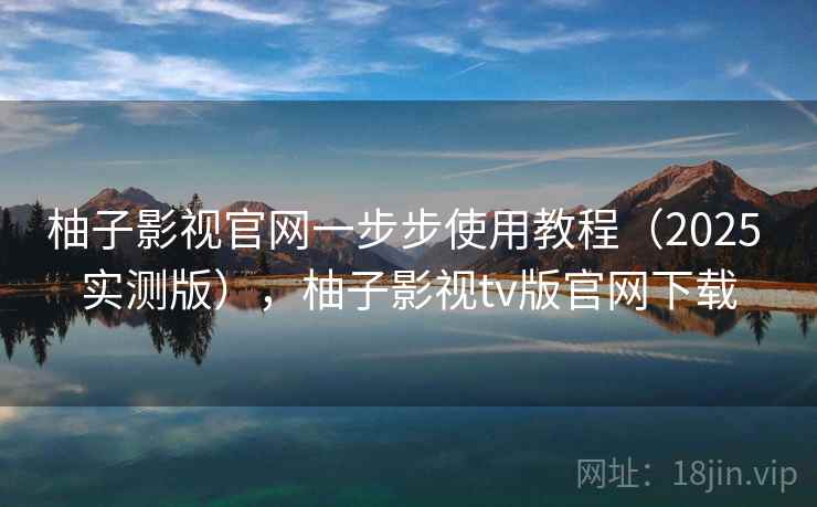 柚子影视官网一步步使用教程(2025 实测版),柚子影视tv版官网下载 柚子影视官网一步步使用教程(2025 实测版),柚子影视tv版官网下载