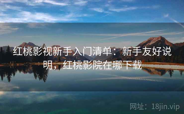 红桃影视新手入门清单：新手友好说明，红桃影院在哪下载