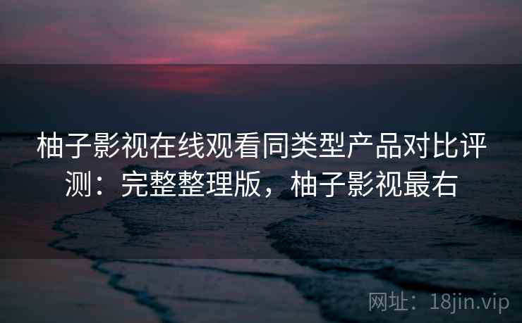 柚子影视在线观看同类型产品对比评测:完整整理版,柚子影视最右 柚子影视在线观看同类型产品对比评测:完整整理版,柚子影视最右