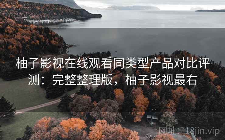 柚子影视在线观看同类型产品对比评测:完整整理版,柚子影视最右 柚子影视在线观看同类型产品对比评测:完整整理版,柚子影视最右