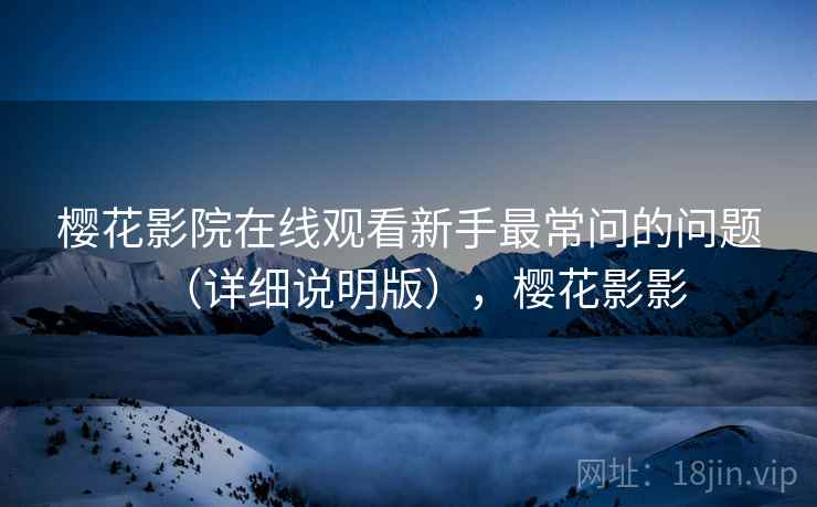 樱花影院在线观看新手最常问的问题(详细说明版),樱花影影 樱花影院在线观看新手最常问的问题(详细说明版),樱花影影