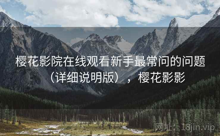 樱花影院在线观看新手最常问的问题(详细说明版),樱花影影 樱花影院在线观看新手最常问的问题(详细说明版),樱花影影