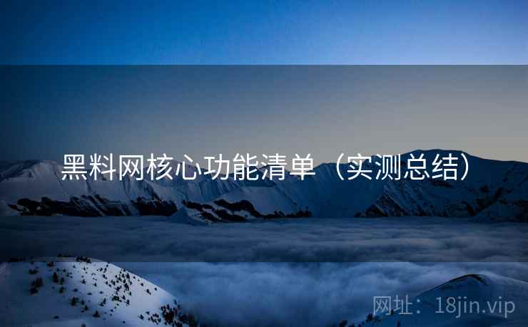 黑料网核心功能清单(实测总结) 黑料网核心功能清单(实测总结)