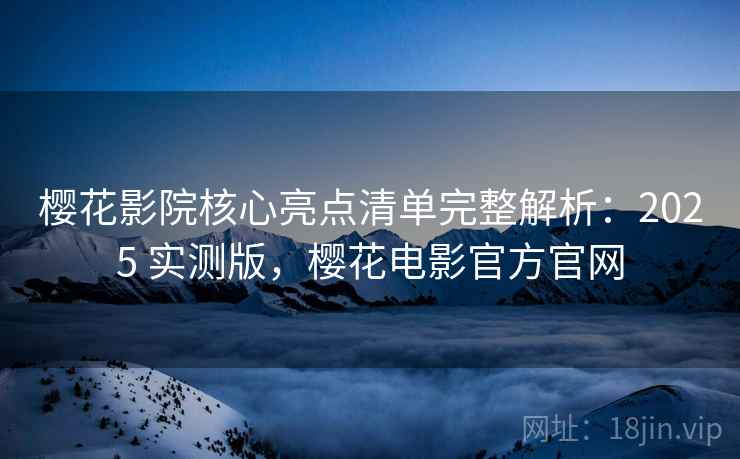 樱花影院核心亮点清单完整解析:2025 实测版,樱花电影官方官网 樱花影院核心亮点清单完整解析:2025 实测版,樱花电影官方官网