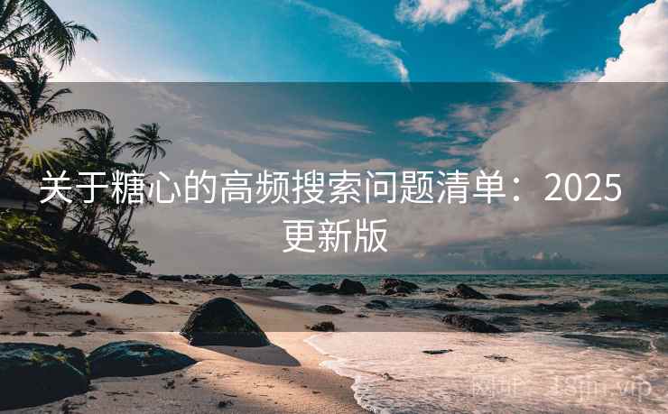 关于糖心的高频搜索问题清单:2025 更新版 关于糖心的高频搜索问题清单:2025 更新版
