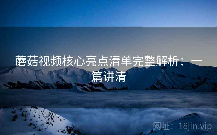 蘑菇视频核心亮点清单完整解析:一篇讲清 蘑菇视频核心亮点清单完整解析:一篇讲清