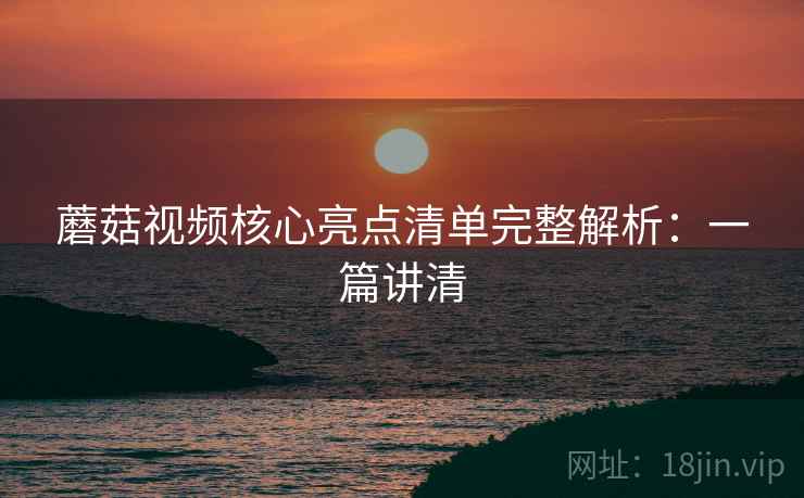 蘑菇视频核心亮点清单完整解析:一篇讲清 蘑菇视频核心亮点清单完整解析:一篇讲清