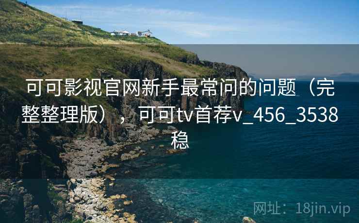 可可影视官网新手最常问的问题(完整整理版),可可tv首荐v_456_3538稳 可可影视官网新手最常问的问题(完整整理版),可可tv首荐v_456_3538稳