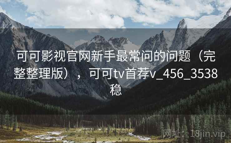 可可影视官网新手最常问的问题(完整整理版),可可tv首荐v_456_3538稳 可可影视官网新手最常问的问题(完整整理版),可可tv首荐v_456_3538稳
