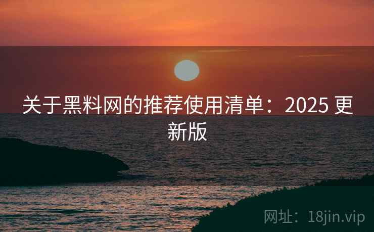 关于黑料网的推荐使用清单:2025 更新版 关于黑料网的推荐使用清单:2025 更新版