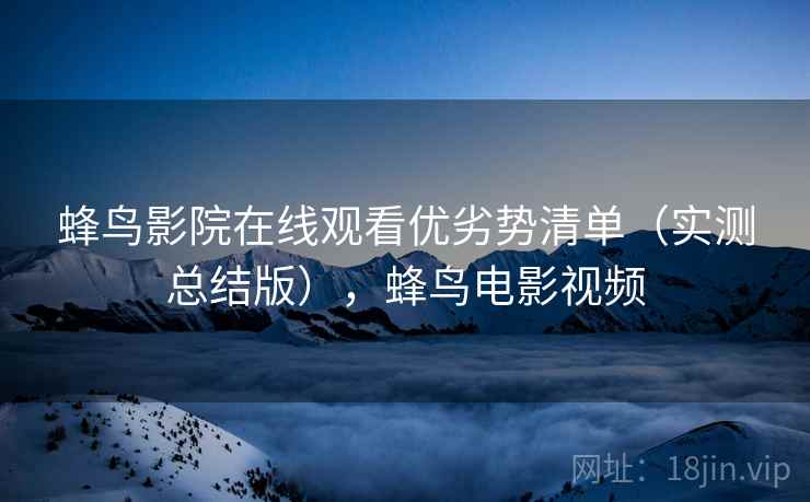 蜂鸟影院在线观看优劣势清单(实测总结版),蜂鸟电影视频 蜂鸟影院在线观看优劣势清单(实测总结版),蜂鸟电影视频