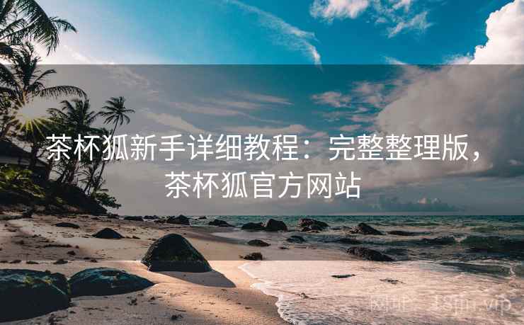 茶杯狐新手详细教程:完整整理版,茶杯狐官方网站 茶杯狐新手详细教程:完整整理版,茶杯狐官方网站