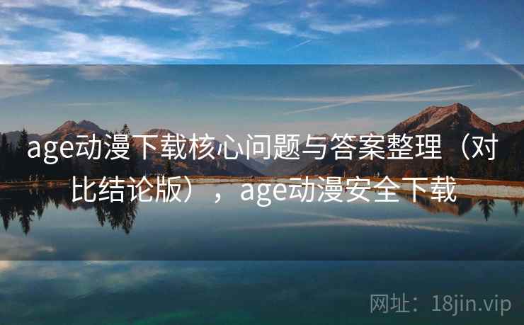 age动漫下载核心问题与答案整理(对比结论版),age动漫安全下载 age动漫下载核心问题与答案整理(对比结论版),age动漫安全下载