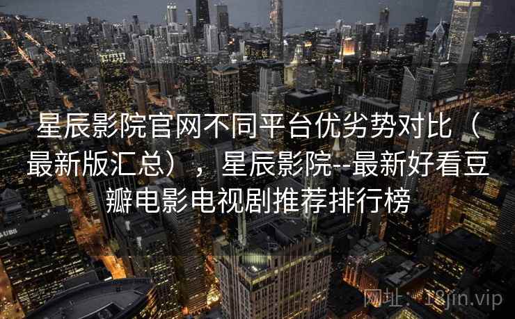 星辰影院官网不同平台优劣势对比(最新版汇总),星辰影院--最新好看豆瓣电影电视剧推荐排行榜 星辰影院官网不同平台优劣势对比(最新版汇总),星辰影院--最新好看豆瓣电影电视剧推荐排行榜