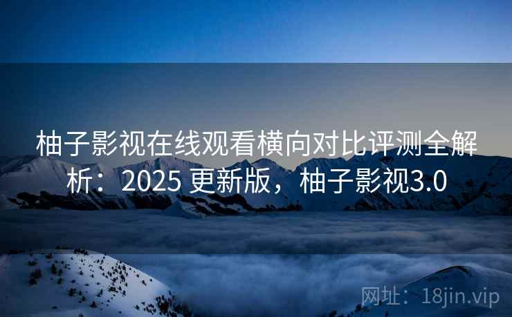 柚子影视在线观看横向对比评测全解析:2025 更新版,柚子影视3.0 柚子影视在线观看横向对比评测全解析:2025 更新版,柚子影视3.0