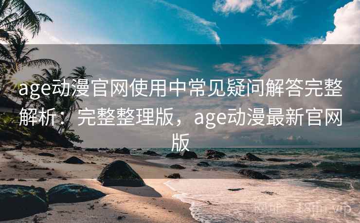 age动漫官网使用中常见疑问解答完整解析:完整整理版,age动漫最新官网版 age动漫官网使用中常见疑问解答完整解析:完整整理版,age动漫最新官网版
