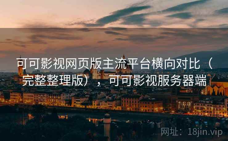 可可影视网页版主流平台横向对比(完整整理版),可可影视服务器端 可可影视网页版主流平台横向对比(完整整理版),可可影视服务器端