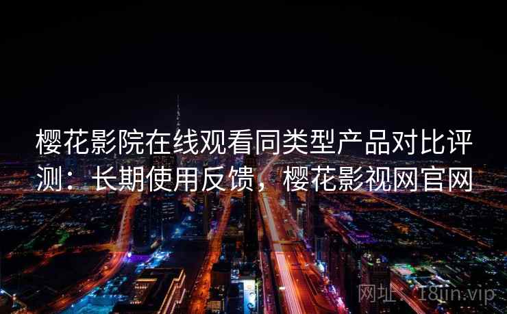 樱花影院在线观看同类型产品对比评测:长期使用反馈,樱花影视网官网 樱花影院在线观看同类型产品对比评测:长期使用反馈,樱花影视网官网