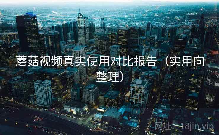 蘑菇视频真实使用对比报告(实用向整理) 蘑菇视频真实使用对比报告(实用向整理)