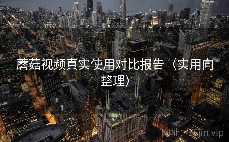 蘑菇视频真实使用对比报告(实用向整理) 蘑菇视频真实使用对比报告(实用向整理)