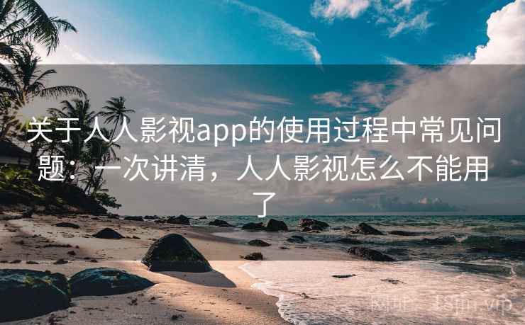 关于人人影视app的使用过程中常见问题:一次讲清,人人影视怎么不能用了 关于人人影视app的使用过程中常见问题:一次讲清,人人影视怎么不能用了
