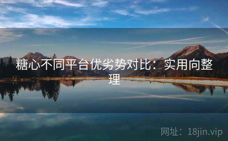 糖心不同平台优劣势对比:实用向整理 糖心不同平台优劣势对比:实用向整理