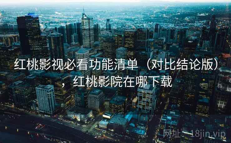 红桃影视必看功能清单(对比结论版),红桃影院在哪下载 红桃影视必看功能清单(对比结论版),红桃影院在哪下载