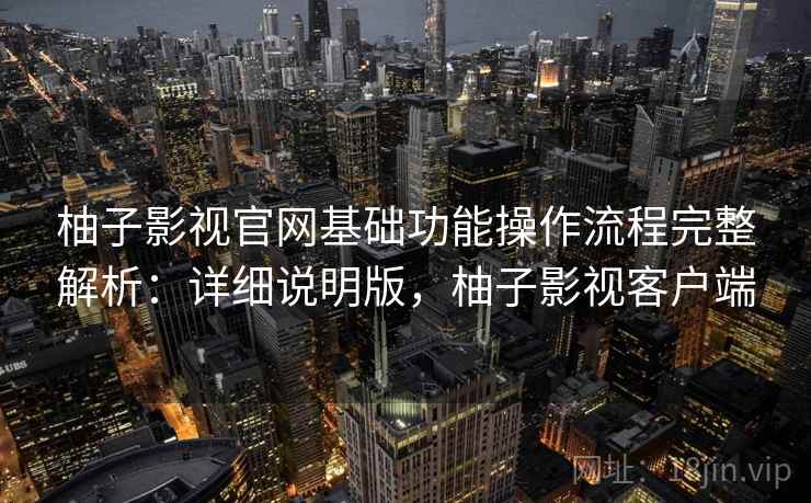 柚子影视官网基础功能操作流程完整解析:详细说明版,柚子影视客户端 柚子影视官网基础功能操作流程完整解析:详细说明版,柚子影视客户端
