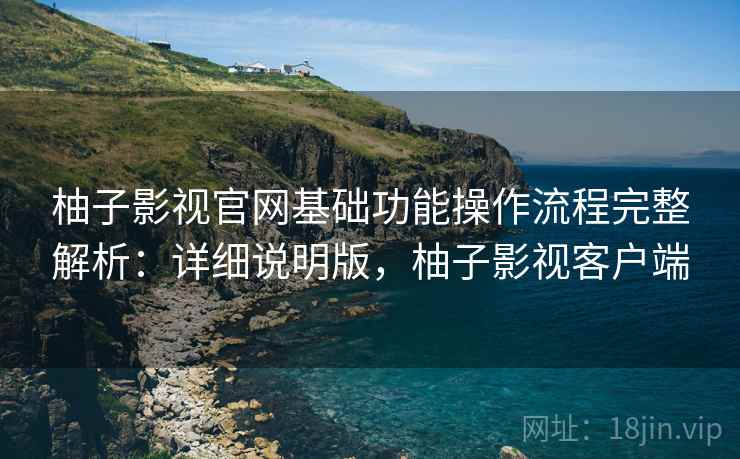 柚子影视官网基础功能操作流程完整解析:详细说明版,柚子影视客户端 柚子影视官网基础功能操作流程完整解析:详细说明版,柚子影视客户端