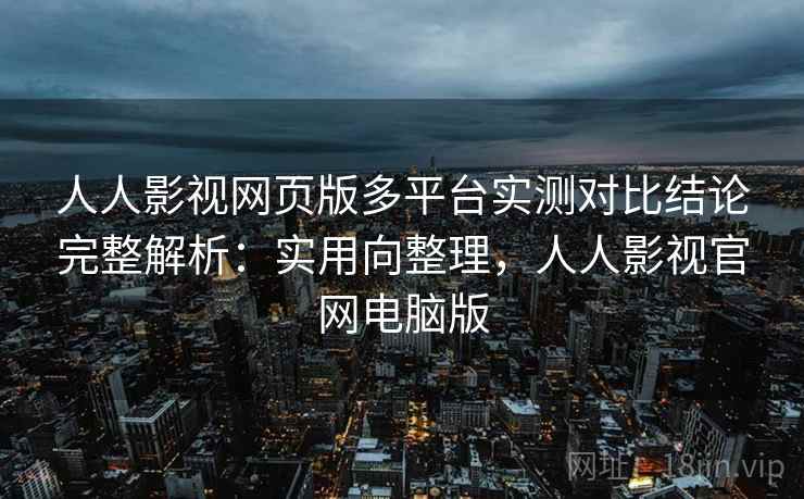 人人影视网页版多平台实测对比结论完整解析:实用向整理,人人影视官网电脑版 人人影视网页版多平台实测对比结论完整解析:实用向整理,人人影视官网电脑版