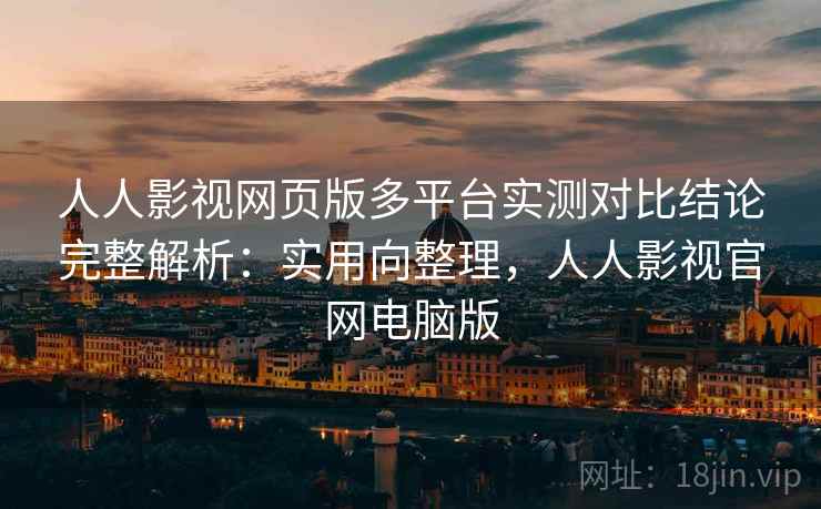 人人影视网页版多平台实测对比结论完整解析:实用向整理,人人影视官网电脑版 人人影视网页版多平台实测对比结论完整解析:实用向整理,人人影视官网电脑版