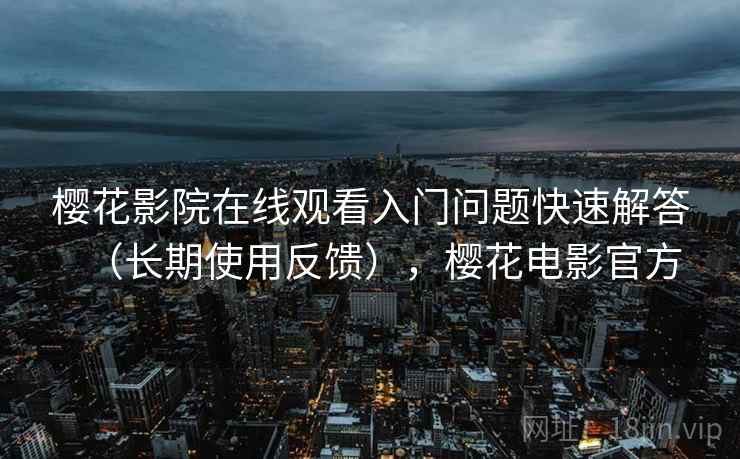 樱花影院在线观看入门问题快速解答(长期使用反馈),樱花电影官方 樱花影院在线观看入门问题快速解答(长期使用反馈),樱花电影官方