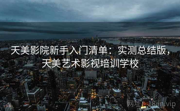 天美影院新手入门清单:实测总结版,天美艺术影视培训学校 天美影院新手入门清单:实测总结版,天美艺术影视培训学校