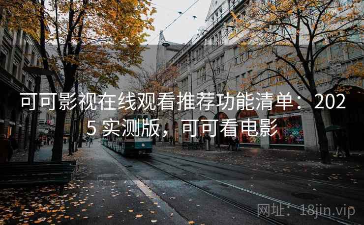 可可影视在线观看推荐功能清单:2025 实测版,可可看电影 可可影视在线观看推荐功能清单:2025 实测版,可可看电影