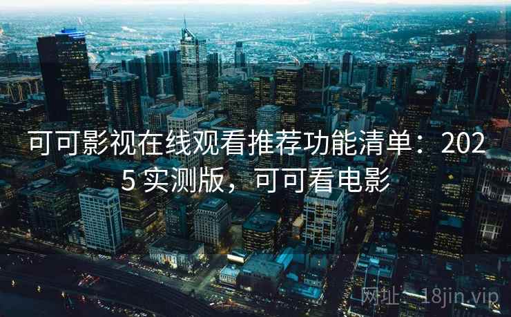 可可影视在线观看推荐功能清单:2025 实测版,可可看电影 可可影视在线观看推荐功能清单:2025 实测版,可可看电影