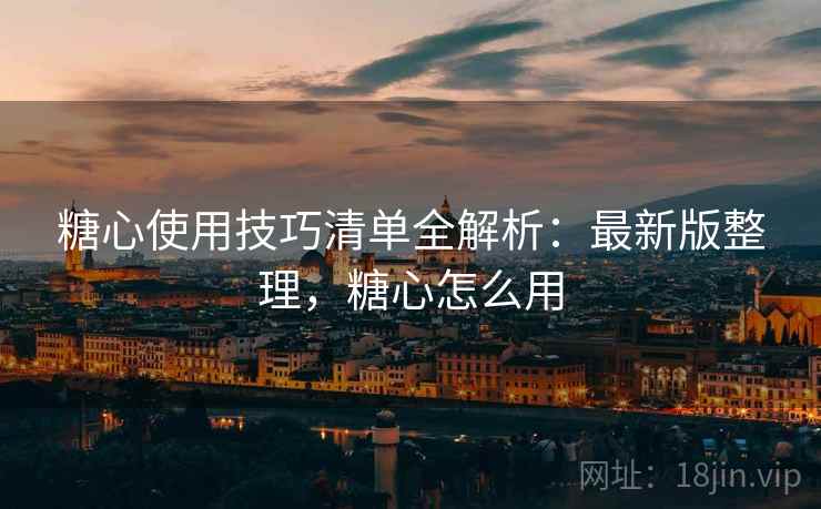 糖心使用技巧清单全解析:最新版整理,糖心怎么用 糖心使用技巧清单全解析:最新版整理,糖心怎么用