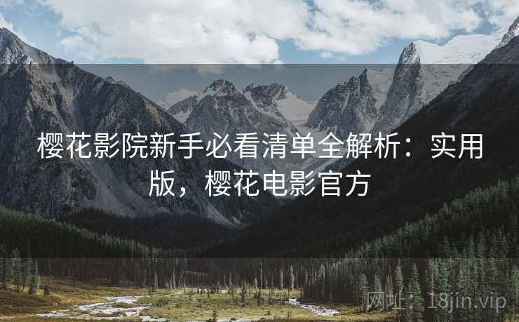 樱花影院新手必看清单全解析：实用版，樱花电影官方