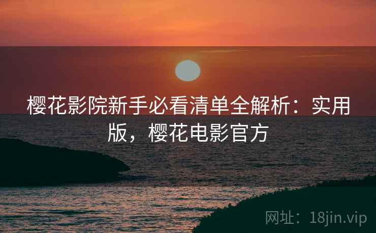 樱花影院新手必看清单全解析：实用版，樱花电影官方