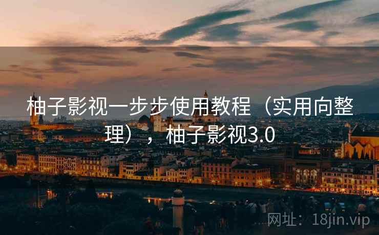 柚子影视一步步使用教程(实用向整理),柚子影视3.0 柚子影视一步步使用教程(实用向整理),柚子影视3.0
