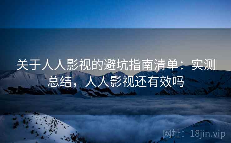 关于人人影视的避坑指南清单:实测总结,人人影视还有效吗 关于人人影视的避坑指南清单:实测总结,人人影视还有效吗