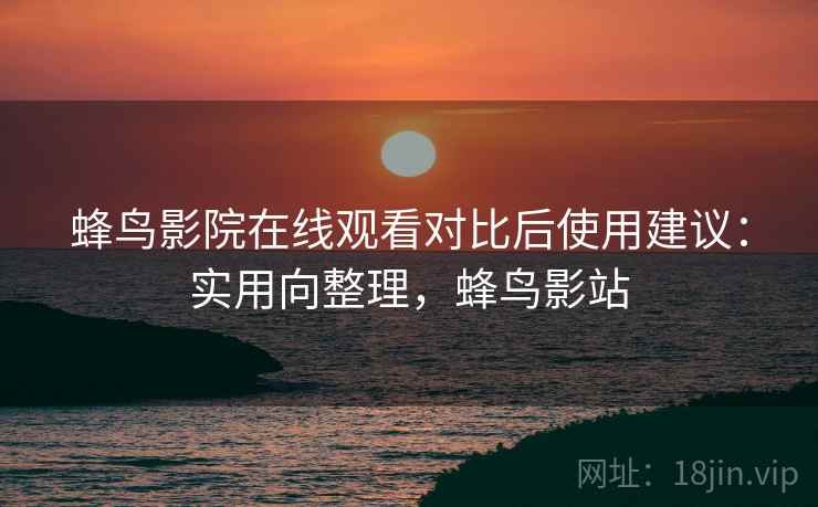 蜂鸟影院在线观看对比后使用建议:实用向整理,蜂鸟影站 蜂鸟影院在线观看对比后使用建议:实用向整理,蜂鸟影站