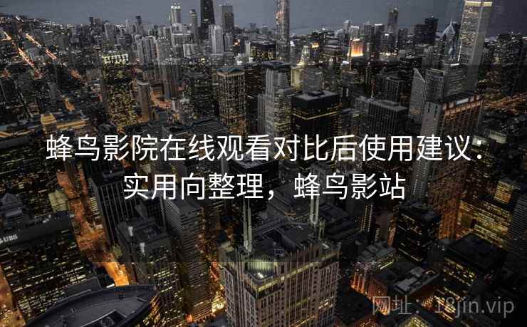 蜂鸟影院在线观看对比后使用建议:实用向整理,蜂鸟影站 蜂鸟影院在线观看对比后使用建议:实用向整理,蜂鸟影站
