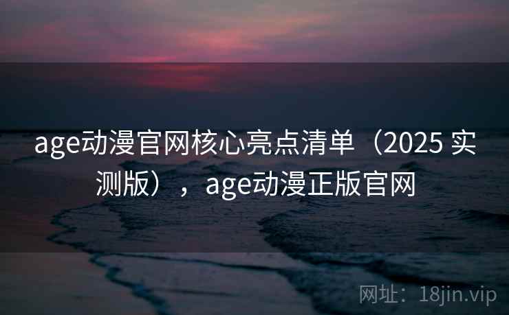 age动漫官网核心亮点清单(2025 实测版),age动漫正版官网 age动漫官网核心亮点清单(2025 实测版),age动漫正版官网