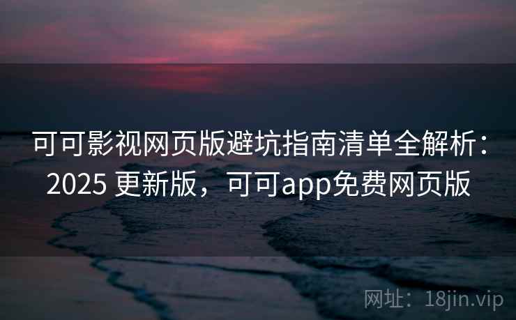 可可影视网页版避坑指南清单全解析:2025 更新版,可可app免费网页版 可可影视网页版避坑指南清单全解析:2025 更新版,可可app免费网页版