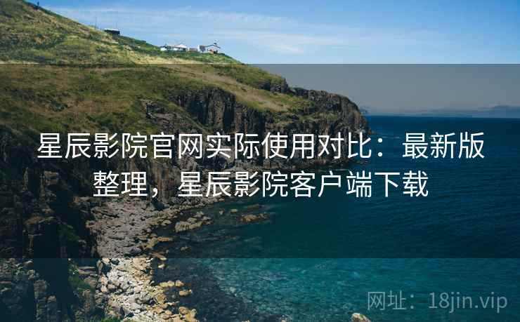 星辰影院官网实际使用对比:最新版整理,星辰影院客户端下载 星辰影院官网实际使用对比:最新版整理,星辰影院客户端下载